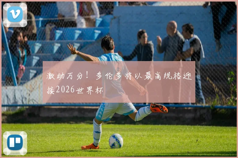 激动万分!多伦多将以最高规格迎接2026世界杯