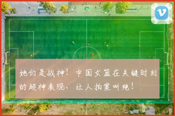 她们是战神！中国女篮在关键时刻的超神表现，让人拍案叫绝！