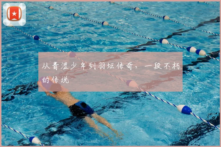 从青涩少年到羽坛传奇，一段不朽的传说