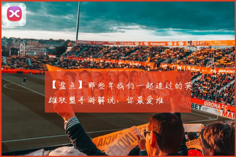 【盘点】那些年我们一起追过的英雄联盟手游解说,你最爱谁