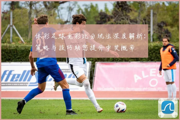 体彩足球竞彩比分玩法深度解析:策略与技巧助您提升中奖概率