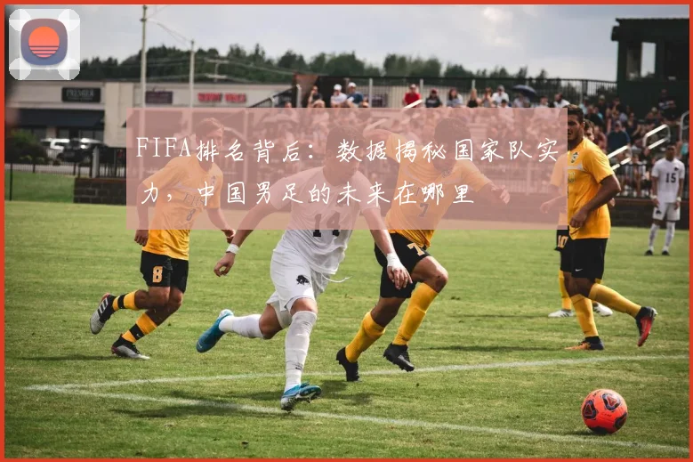FIFA排名背后：数据揭秘国家队实力，中国男足的未来在哪里