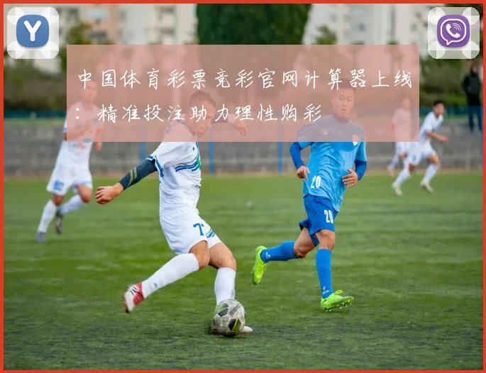 中国体育彩票竞彩官网计算器上线：精准投注助力理性购彩