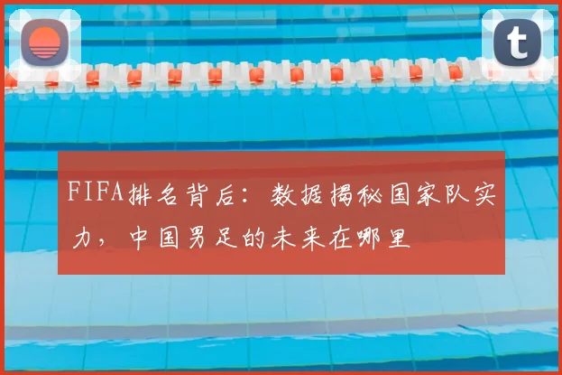 FIFA排名背后：数据揭秘国家队实力，中国男足的未来在哪里