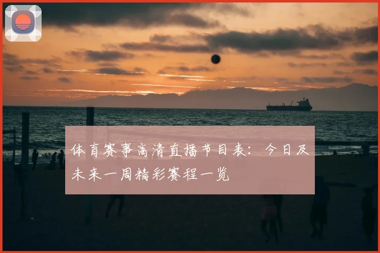 体育赛事高清直播节目表：今日及未来一周精彩赛程一览