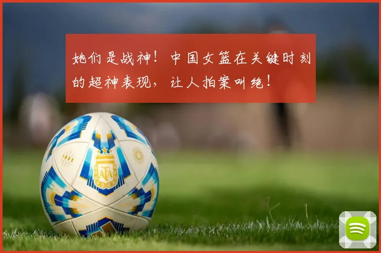 她们是战神！中国女篮在关键时刻的超神表现，让人拍案叫绝！