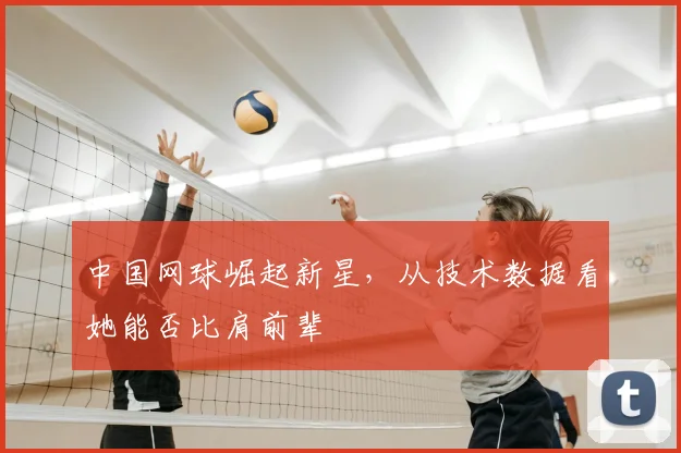 中国网球崛起新星，从技术数据看她能否比肩前辈