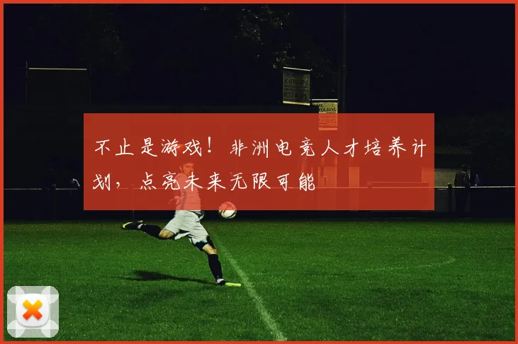 不止是游戏！非洲电竞人才培养计划，点亮未来无限可能