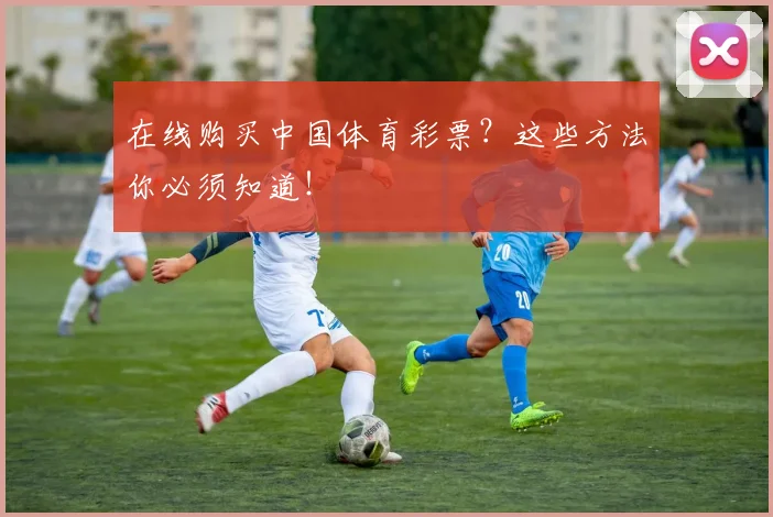 在线购买中国体育彩票？这些方法你必须知道！