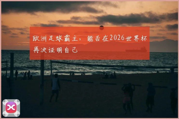 欧洲足球霸主，能否在2026世界杯再次证明自己