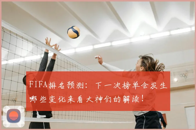 FIFA排名预测：下一次榜单会发生哪些变化来看大神们的解读！