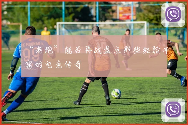 “老炮”能否再战盘点那些经验丰富的电竞传奇