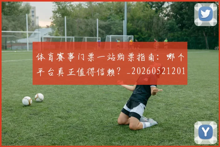 体育赛事门票一站购票指南：哪个平台真正值得信赖？_20260521201758
