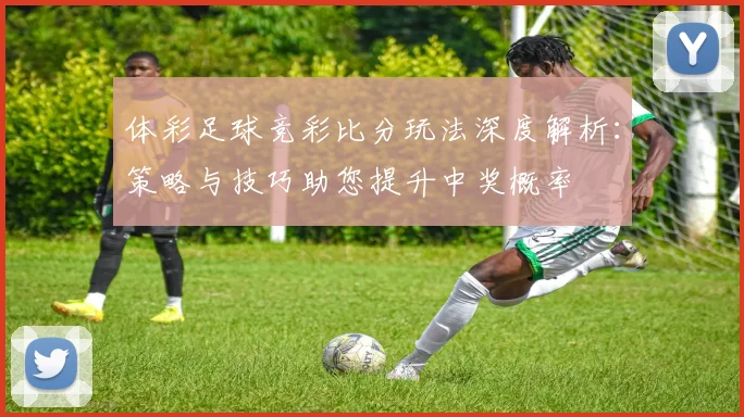 体彩足球竞彩比分玩法深度解析：策略与技巧助您提升中奖概率