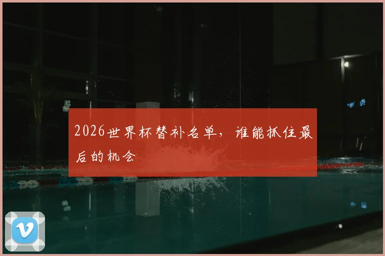 2026世界杯替补名单，谁能抓住最后的机会