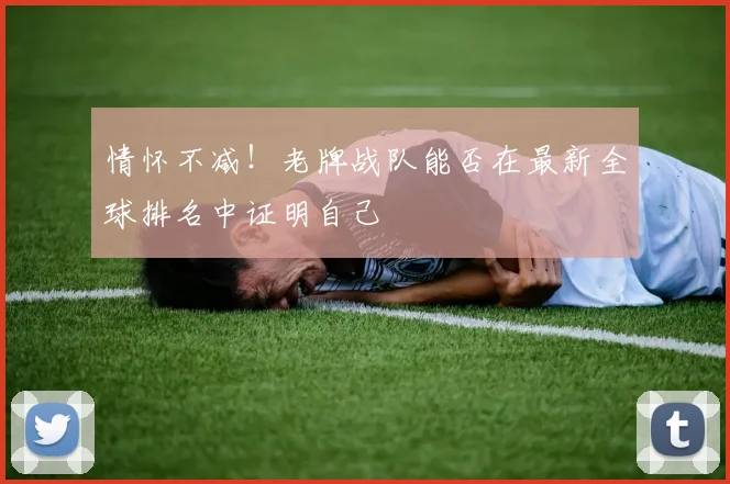 情怀不减！老牌战队能否在最新全球排名中证明自己
