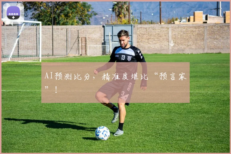 AI预测比分，精准度堪比“预言家”！