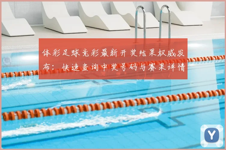 体彩足球竞彩最新开奖结果权威发布：快速查询中奖号码与赛果详情