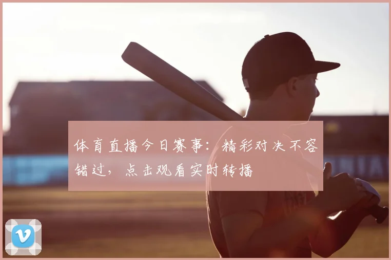 体育直播今日赛事：精彩对决不容错过，点击观看实时转播