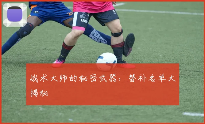 战术大师的秘密武器，替补名单大揭秘