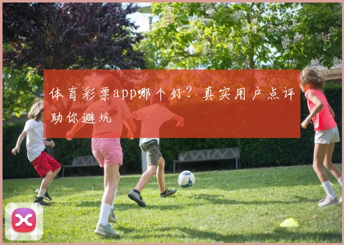 体育彩票app哪个好？真实用户点评助你避坑