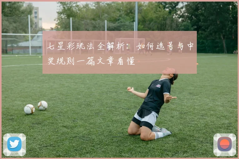 七星彩玩法全解析：如何选号与中奖规则一篇文章看懂