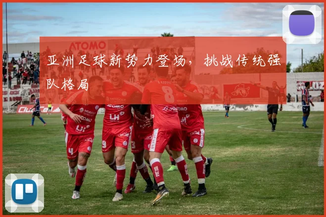 亚洲足球新势力登场，挑战传统强队格局