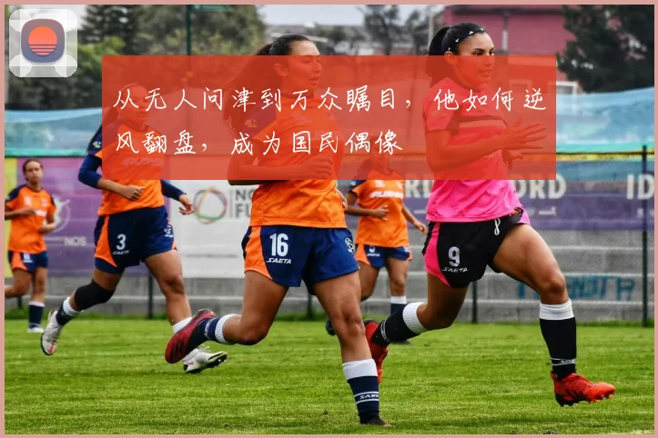 从无人问津到万众瞩目，他如何逆风翻盘，成为国民偶像