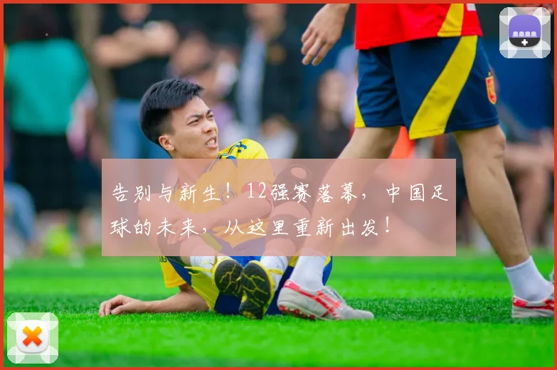 告别与新生！12强赛落幕，中国足球的未来，从这里重新出发！
