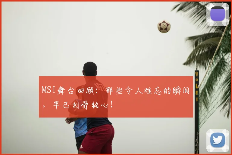 MSI舞台回顾:那些令人难忘的瞬间,早已刻骨铭心!