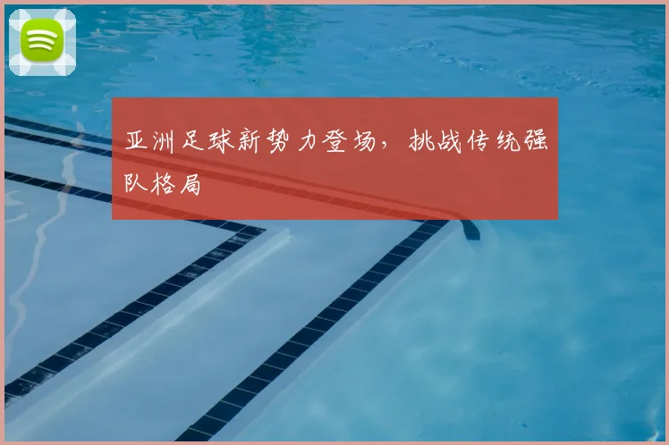 亚洲足球新势力登场，挑战传统强队格局