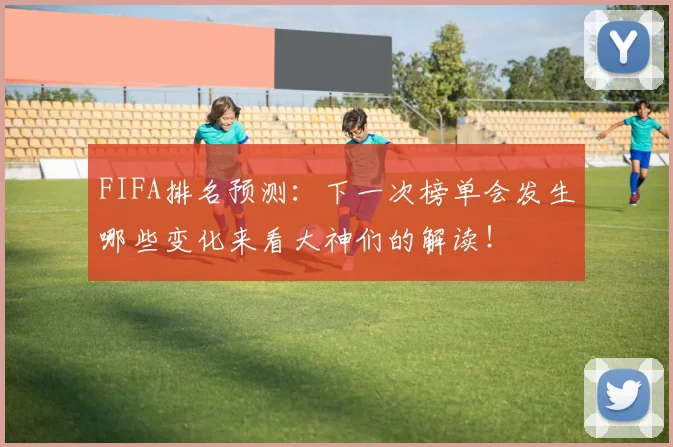 FIFA排名预测：下一次榜单会发生哪些变化来看大神们的解读！